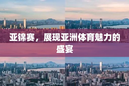 亚锦赛，展现亚洲体育魅力的盛宴