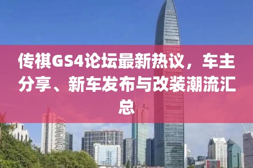 传祺GS4论坛最新热议，车主分享、新车发布与改装潮流汇总