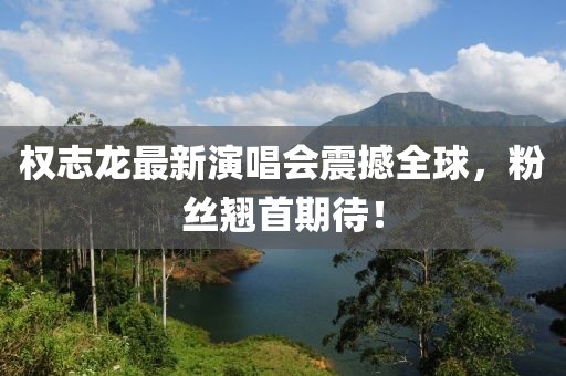 权志龙最新演唱会震撼全球，粉丝翘首期待！
