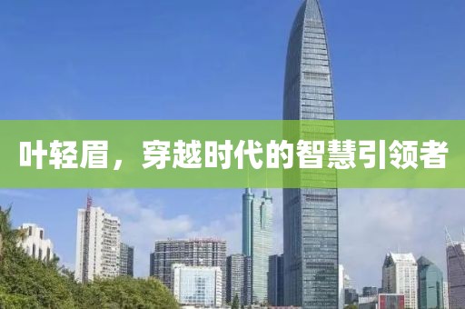 叶轻眉，穿越时代的智慧引领者
