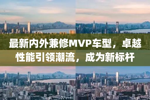 最新内外兼修MVP车型，卓越性能引领潮流，成为新标杆