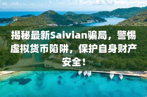 揭秘最新Saivian骗局，警惕虚拟货币陷阱，保护自身财产安全！