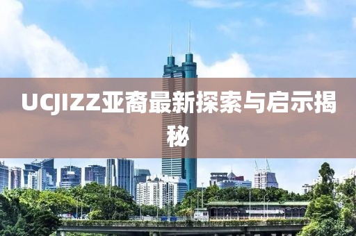 UCJIZZ亚裔最新探索与启示揭秘
