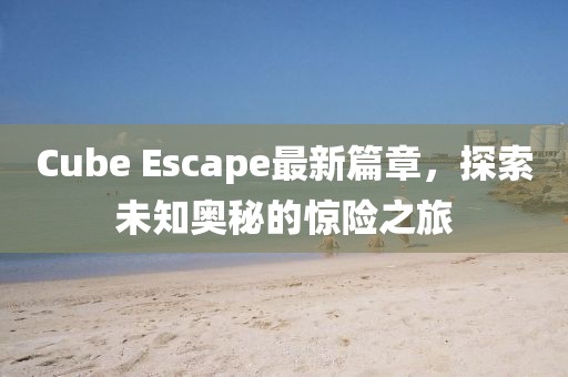 Cube Escape最新篇章，探索未知奥秘的惊险之旅