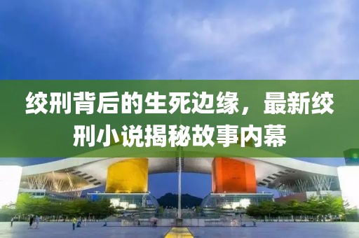 绞刑背后的生死边缘，最新绞刑小说揭秘故事内幕