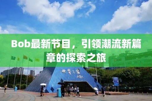 Bob最新节目，引领潮流新篇章的探索之旅