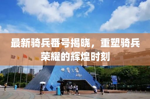 最新骑兵番号揭晓，重塑骑兵荣耀的辉煌时刻