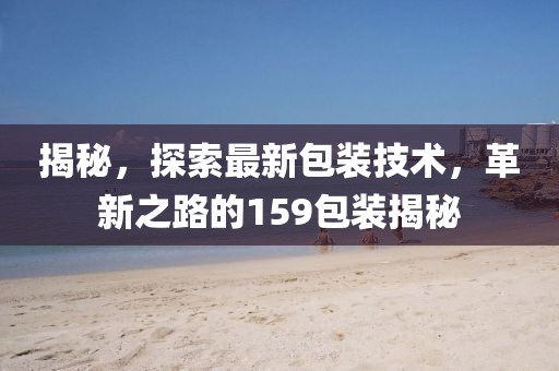 揭秘，探索最新包装技术，革新之路的159包装揭秘
