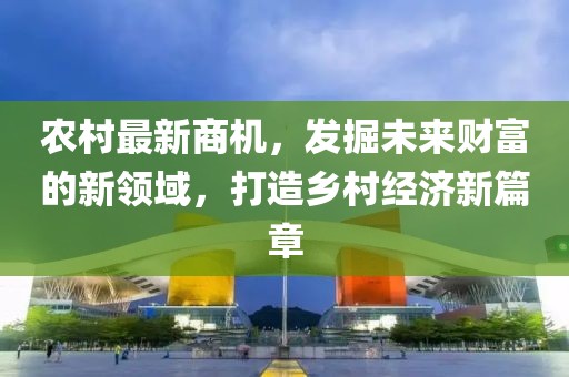 农村最新商机，发掘未来财富的新领域，打造乡村经济新篇章