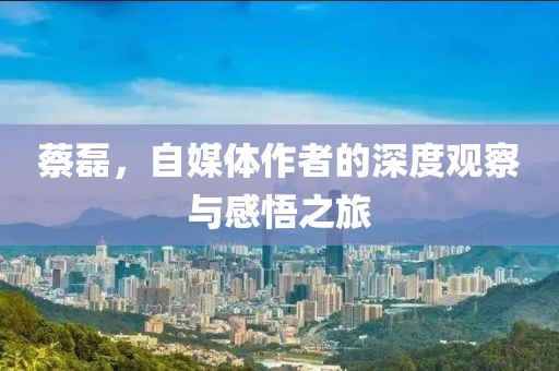 蔡磊，自媒体作者的深度观察与感悟之旅