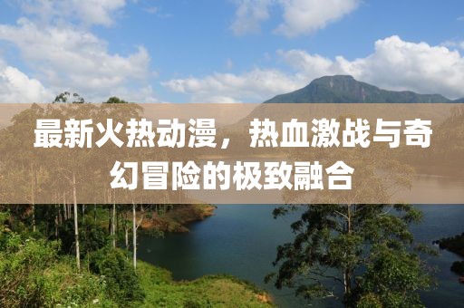最新火热动漫，热血激战与奇幻冒险的极致融合