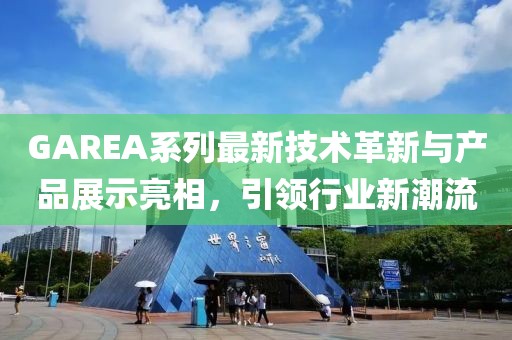 GAREA系列最新技术革新与产品展示亮相，引领行业新潮流