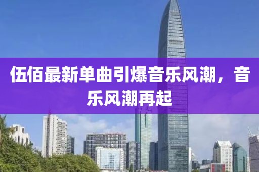 伍佰最新单曲引爆音乐风潮，音乐风潮再起