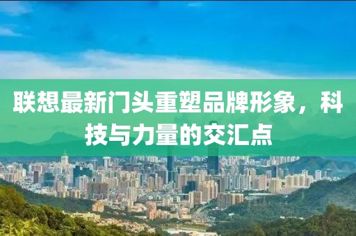 联想最新门头重塑品牌形象，科技与力量的交汇点