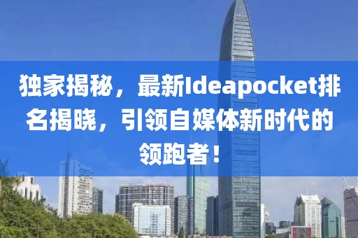 独家揭秘，最新Ideapocket排名揭晓，引领自媒体新时代的领跑者！