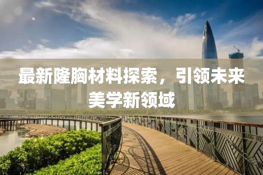 最新隆胸材料探索，引领未来美学新领域