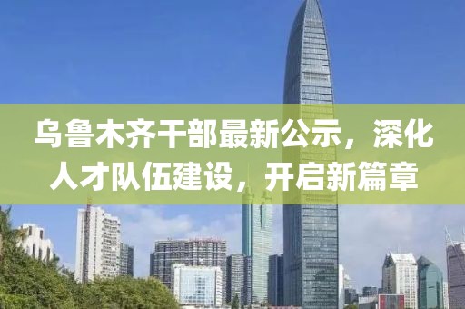 乌鲁木齐干部最新公示，深化人才队伍建设，开启新篇章