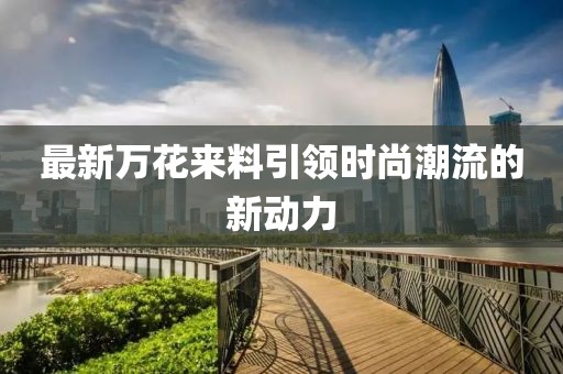 最新万花来料引领时尚潮流的新动力