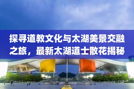 探寻道教文化与太湖美景交融之旅，最新太湖道士散花揭秘
