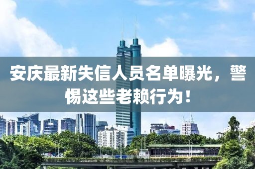 安庆最新失信人员名单曝光，警惕这些老赖行为！