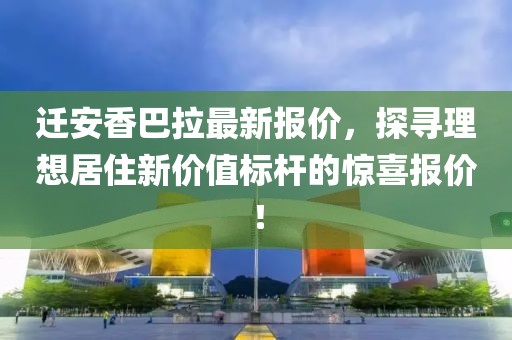 迁安香巴拉最新报价，探寻理想居住新价值标杆的惊喜报价！