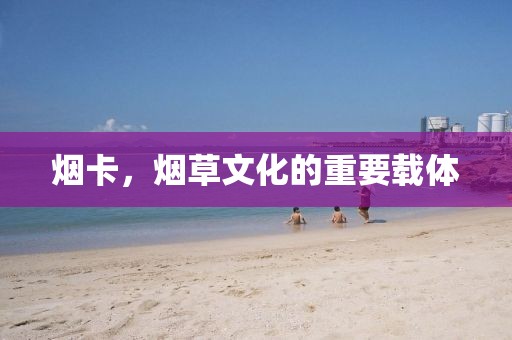 烟卡，烟草文化的重要载体