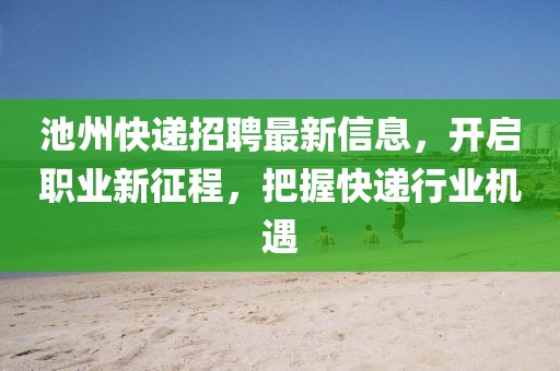 池州快递招聘最新信息，开启职业新征程，把握快递行业机遇