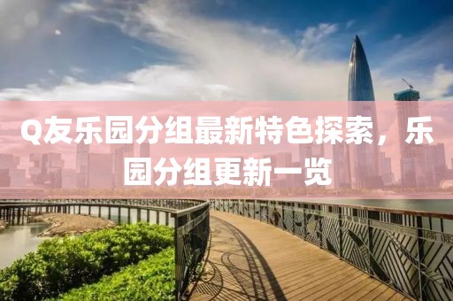 Q友乐园分组最新特色探索，乐园分组更新一览