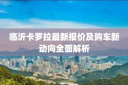 临沂卡罗拉最新报价及购车新动向全面解析