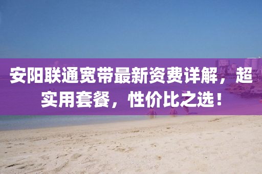 安阳联通宽带最新资费详解，超实用套餐，性价比之选！
