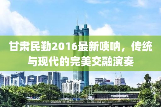 甘肃民勤2016最新唢呐，传统与现代的完美交融演奏