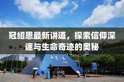 冠绍恩最新讲道，探索信仰深邃与生命奇迹的奥秘