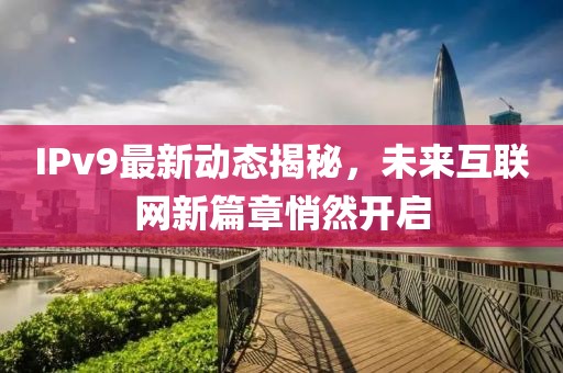 IPv9最新动态揭秘，未来互联网新篇章悄然开启