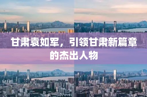 甘肃袁如军，引领甘肃新篇章的杰出人物