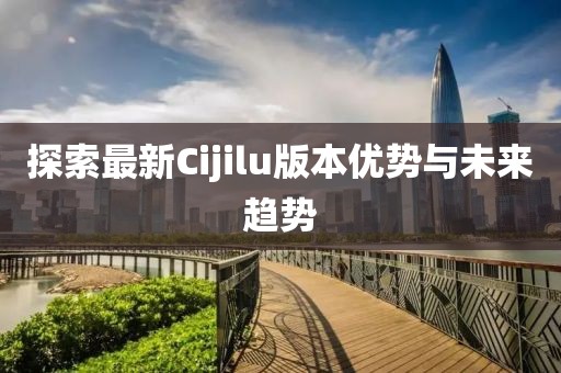 探索最新Cijilu版本优势与未来趋势
