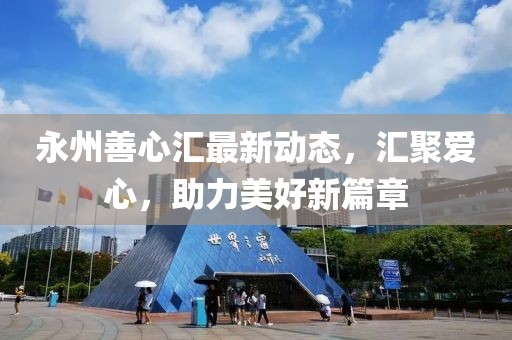 永州善心汇最新动态，汇聚爱心，助力美好新篇章