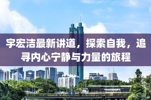 宇宏洁最新讲道，探索自我，追寻内心宁静与力量的旅程