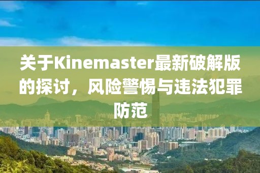关于Kinemaster最新破解版的探讨，风险警惕与违法犯罪防范