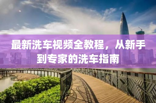 最新洗车视频全教程，从新手到专家的洗车指南