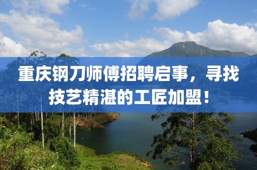 重庆钢刀师傅招聘启事，寻找技艺精湛的工匠加盟！