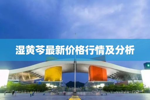 湿黄芩最新价格行情及分析