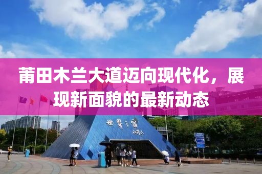 莆田木兰大道迈向现代化，展现新面貌的最新动态