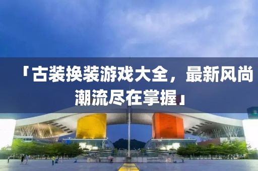 「古装换装游戏大全，最新风尚潮流尽在掌握」