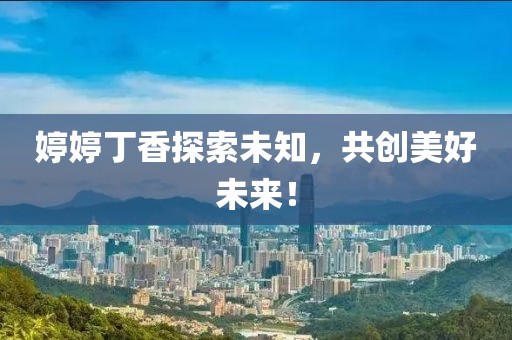婷婷丁香探索未知，共创美好未来！