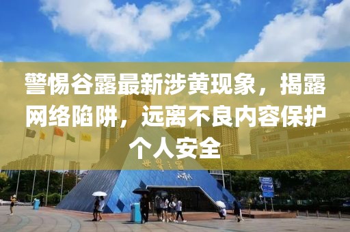 警惕谷露最新涉黄现象，揭露网络陷阱，远离不良内容保护个人安全