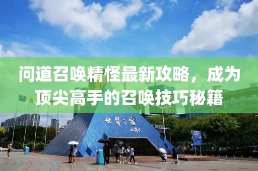 问道召唤精怪最新攻略，成为顶尖高手的召唤技巧秘籍