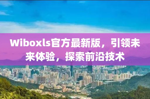 Wiboxls官方最新版，引领未来体验，探索前沿技术