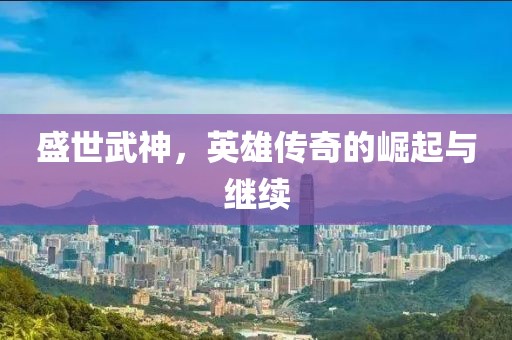 盛世武神，英雄传奇的崛起与继续