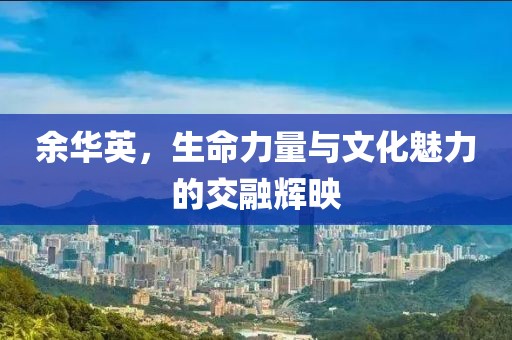 余华英，生命力量与文化魅力的交融辉映