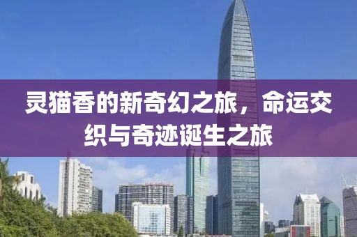 灵猫香的新奇幻之旅，命运交织与奇迹诞生之旅